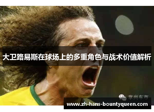大卫路易斯在球场上的多重角色与战术价值解析 大卫路易斯在球场上的多重角色与战术价值解析