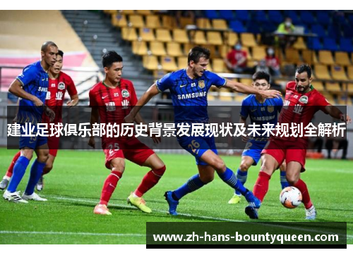 建业足球俱乐部的历史背景发展现状及未来规划全解析