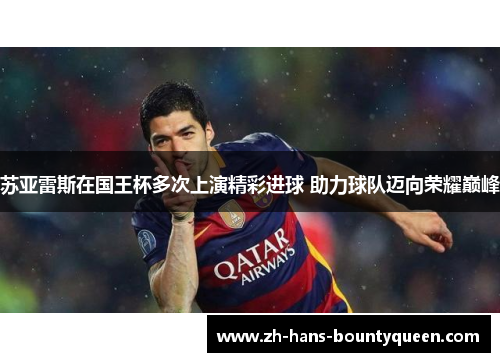 苏亚雷斯在国王杯多次上演精彩进球 助力球队迈向荣耀巅峰 苏亚雷斯在国王杯多次上演精彩进球 助力球队迈向荣耀巅峰