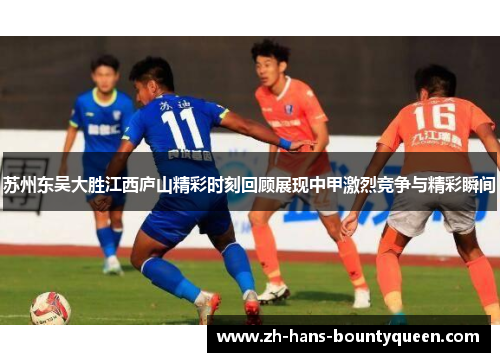 苏州东吴大胜江西庐山精彩时刻回顾展现中甲激烈竞争与精彩瞬间