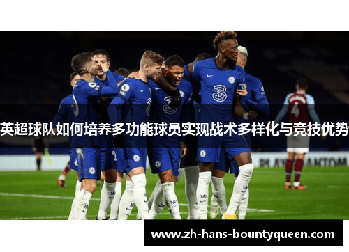 英超球队如何培养多功能球员实现战术多样化与竞技优势 英超球队如何培养多功能球员实现战术多样化与竞技优势