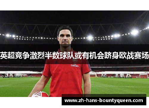 英超竞争激烈半数球队或有机会跻身欧战赛场 英超竞争激烈半数球队或有机会跻身欧战赛场