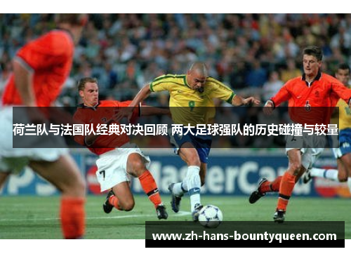 荷兰队与法国队经典对决回顾 两大足球强队的历史碰撞与较量