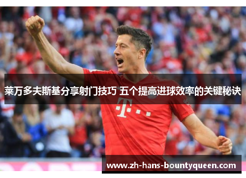 莱万多夫斯基分享射门技巧 五个提高进球效率的关键秘诀