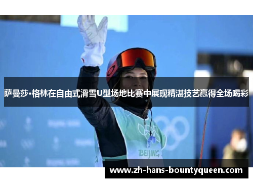 萨曼莎·格林在自由式滑雪U型场地比赛中展现精湛技艺赢得全场喝彩