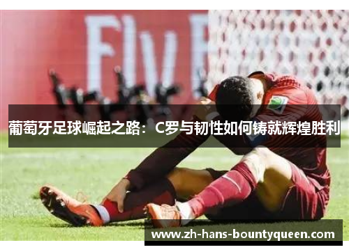 葡萄牙足球崛起之路:C罗与韧性如何铸就辉煌胜利 葡萄牙足球崛起之路:C罗与韧性如何铸就辉煌胜利