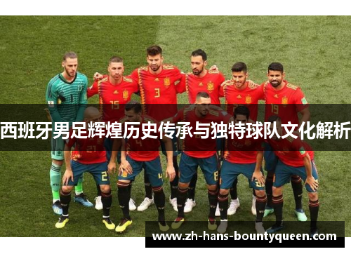 西班牙男足辉煌历史传承与独特球队文化解析 西班牙男足辉煌历史传承与独特球队文化解析