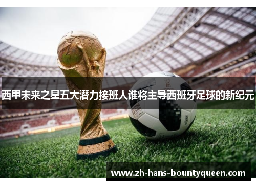 西甲未来之星五大潜力接班人谁将主导西班牙足球的新纪元 西甲未来之星五大潜力接班人谁将主导西班牙足球的新纪元