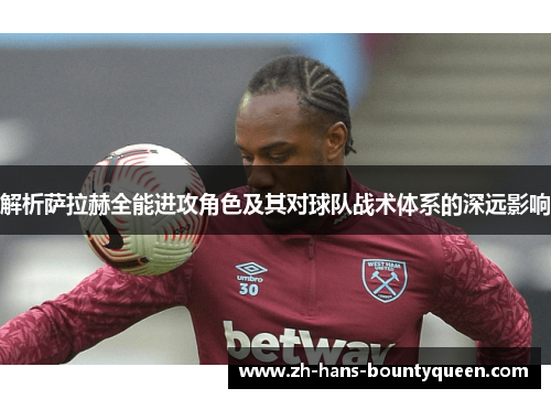 解析萨拉赫全能进攻角色及其对球队战术体系的深远影响 解析萨拉赫全能进攻角色及其对球队战术体系的深远影响