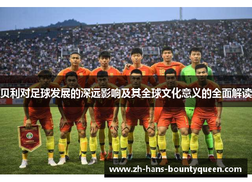 贝利对足球发展的深远影响及其全球文化意义的全面解读 贝利对足球发展的深远影响及其全球文化意义的全面解读