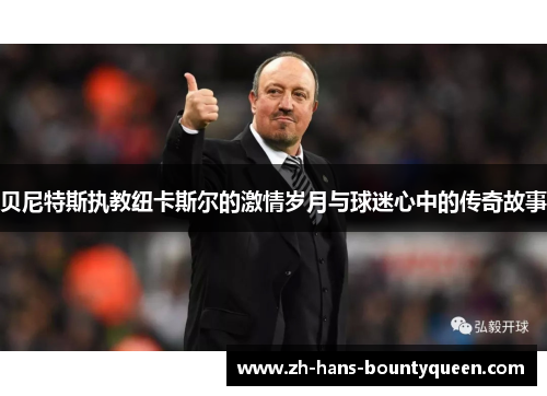 贝尼特斯执教纽卡斯尔的激情岁月与球迷心中的传奇故事