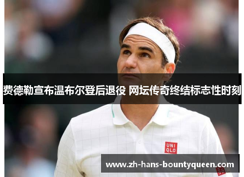 费德勒宣布温布尔登后退役 网坛传奇终结标志性时刻 费德勒宣布温布尔登后退役 网坛传奇终结标志性时刻
