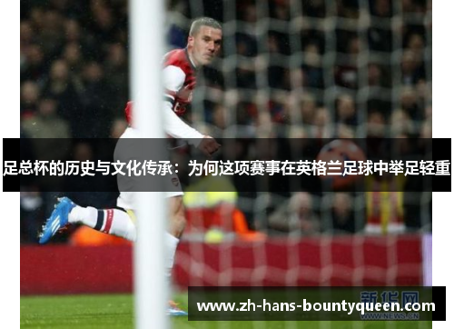 足总杯的历史与文化传承：为何这项赛事在英格兰足球中举足轻重