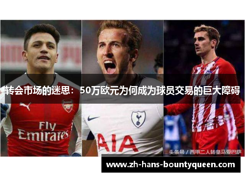 转会市场的迷思:50万欧元为何成为球员交易的巨大障碍 转会市场的迷思:50万欧元为何成为球员交易的巨大障碍