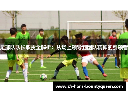 足球队队长职责全解析：从场上领导到团队精神的引领者