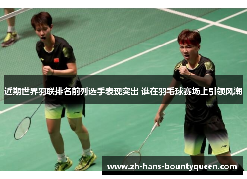 近期世界羽联排名前列选手表现突出 谁在羽毛球赛场上引领风潮