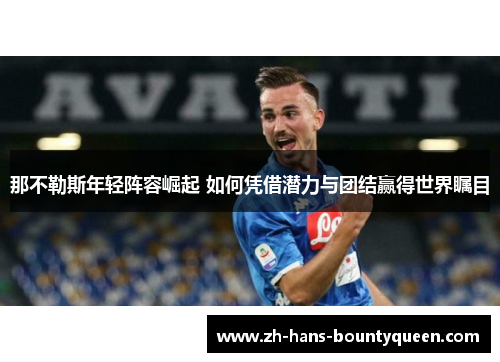 那不勒斯年轻阵容崛起 如何凭借潜力与团结赢得世界瞩目