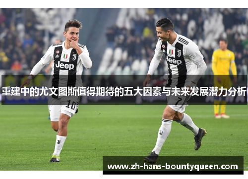 重建中的尤文图斯值得期待的五大因素与未来发展潜力分析 重建中的尤文图斯值得期待的五大因素与未来发展潜力分析