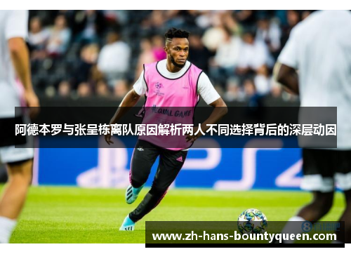 阿德本罗与张呈栋离队原因解析两人不同选择背后的深层动因