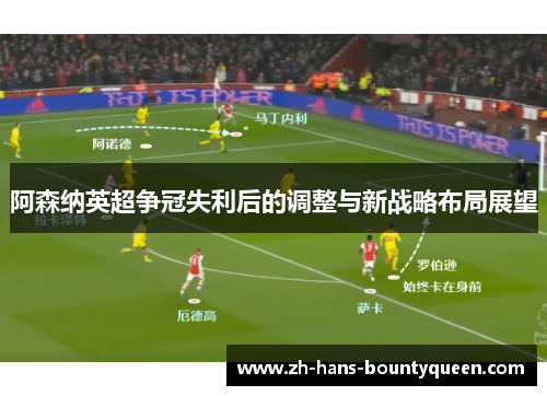 阿森纳英超争冠失利后的调整与新战略布局展望 阿森纳英超争冠失利后的调整与新战略布局展望