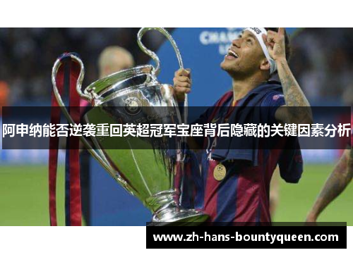 阿申纳能否逆袭重回英超冠军宝座背后隐藏的关键因素分析 阿申纳能否逆袭重回英超冠军宝座背后隐藏的关键因素分析