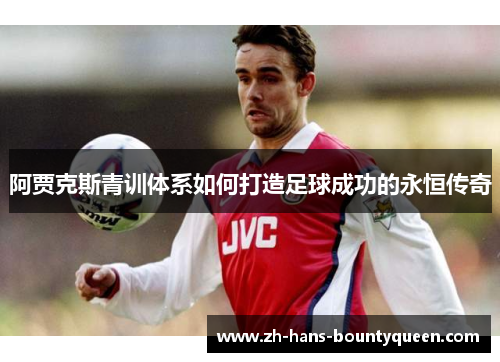 阿贾克斯青训体系如何打造足球成功的永恒传奇 阿贾克斯青训体系如何打造足球成功的永恒传奇