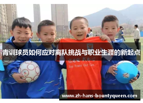 青训球员如何应对离队挑战与职业生涯的新起点 青训球员如何应对离队挑战与职业生涯的新起点