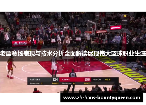 老詹赛场表现与技术分析全面解读展现伟大篮球职业生涯
