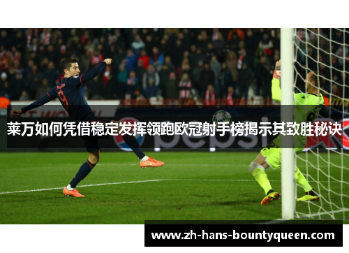 莱万如何凭借稳定发挥领跑欧冠射手榜揭示其致胜秘诀