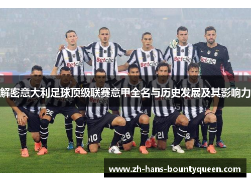解密意大利足球顶级联赛意甲全名与历史发展及其影响力 解密意大利足球顶级联赛意甲全名与历史发展及其影响力