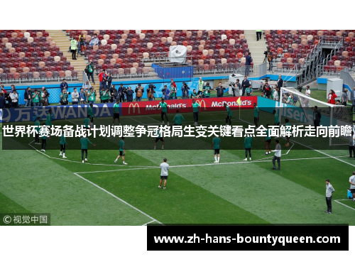 世界杯赛场备战计划调整争冠格局生变关键看点全面解析走向前瞻 世界杯赛场备战计划调整争冠格局生变关键看点全面解析走向前瞻