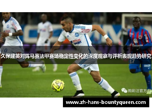 久保建英对阵马赛法甲赛场稳定性变化的深度观察与评析表现趋势研究 久保建英对阵马赛法甲赛场稳定性变化的深度观察与评析表现趋势研究