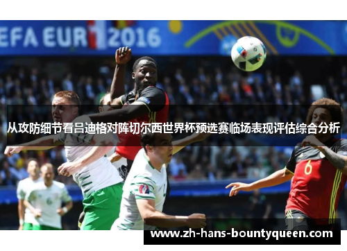从攻防细节看吕迪格对阵切尔西世界杯预选赛临场表现评估综合分析 从攻防细节看吕迪格对阵切尔西世界杯预选赛临场表现评估综合分析