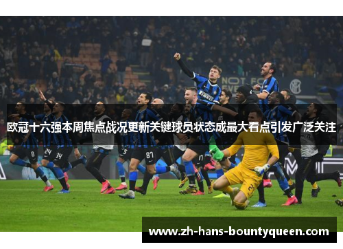 欧冠十六强本周焦点战况更新关键球员状态成最大看点引发广泛关注 欧冠十六强本周焦点战况更新关键球员状态成最大看点引发广泛关注