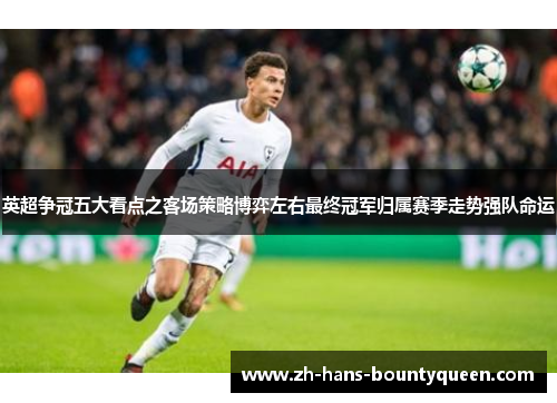 英超争冠五大看点之客场策略博弈左右最终冠军归属赛季走势强队命运 英超争冠五大看点之客场策略博弈左右最终冠军归属赛季走势强队命运