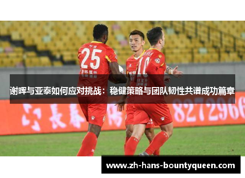 谢晖与亚泰如何应对挑战：稳健策略与团队韧性共谱成功篇章