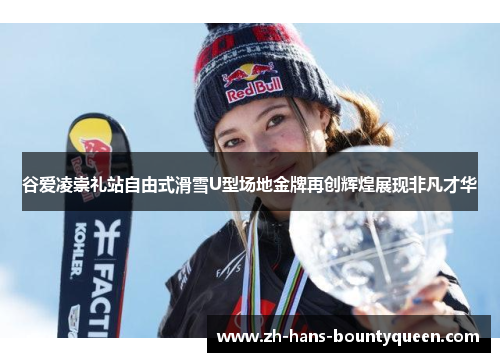 谷爱凌崇礼站自由式滑雪U型场地金牌再创辉煌展现非凡才华