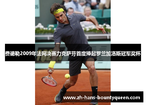 费德勒2009年法网决赛力克萨芬首度捧起罗兰加洛斯冠军奖杯 费德勒2009年法网决赛力克萨芬首度捧起罗兰加洛斯冠军奖杯