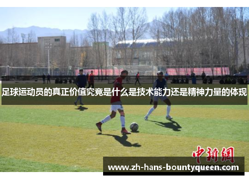 足球运动员的真正价值究竟是什么是技术能力还是精神力量的体现 足球运动员的真正价值究竟是什么是技术能力还是精神力量的体现
