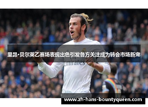 里昂·贝尔英乙赛场表现出色引发各方关注成为转会市场新宠 里昂·贝尔英乙赛场表现出色引发各方关注成为转会市场新宠