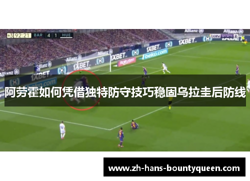 阿劳霍如何凭借独特防守技巧稳固乌拉圭后防线