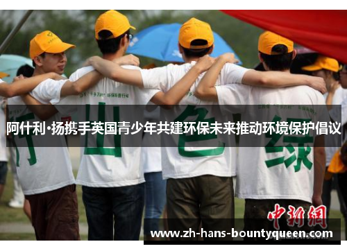 阿什利·扬携手英国青少年共建环保未来推动环境保护倡议 阿什利·扬携手英国青少年共建环保未来推动环境保护倡议