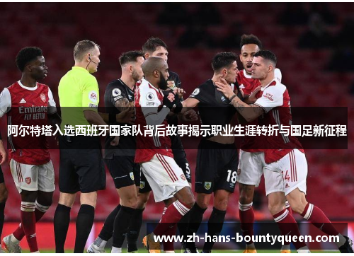 阿尔特塔入选西班牙国家队背后故事揭示职业生涯转折与国足新征程 阿尔特塔入选西班牙国家队背后故事揭示职业生涯转折与国足新征程