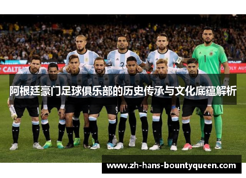 阿根廷豪门足球俱乐部的历史传承与文化底蕴解析 阿根廷豪门足球俱乐部的历史传承与文化底蕴解析