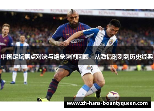 中国足坛焦点对决与绝杀瞬间回顾：从激情时刻到历史经典