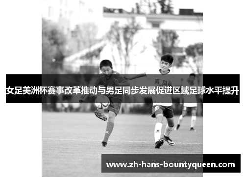 女足美洲杯赛事改革推动与男足同步发展促进区域足球水平提升