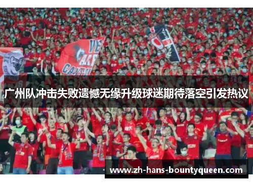 广州队冲击失败遗憾无缘升级球迷期待落空引发热议