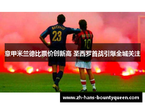 意甲米兰德比票价创新高 圣西罗首战引爆全城关注