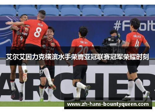 艾尔艾因力克横滨水手荣膺亚冠联赛冠军荣耀时刻