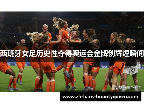西班牙女足历史性夺得奥运会金牌创辉煌瞬间